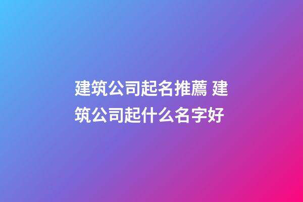 建筑公司起名推薦 建筑公司起什么名字好